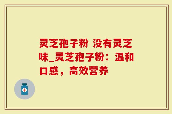灵芝孢子粉 没有灵芝味_灵芝孢子粉：温和口感，高效营养