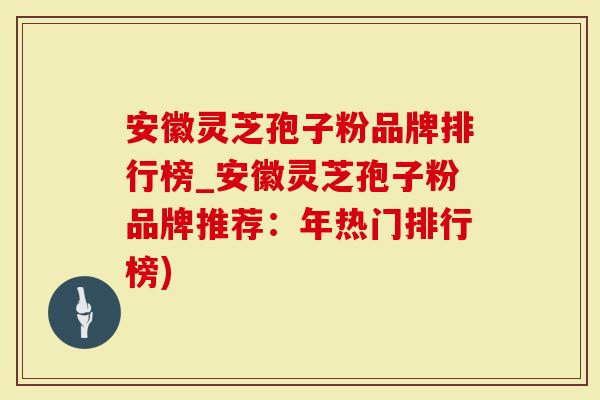 安徽灵芝孢子粉品牌排行榜_安徽灵芝孢子粉品牌推荐：年热门排行榜)