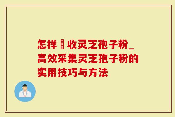 怎样採收灵芝孢子粉_高效采集灵芝孢子粉的实用技巧与方法