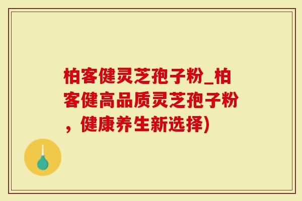 柏客健灵芝孢子粉_柏客健高品质灵芝孢子粉，健康养生新选择)