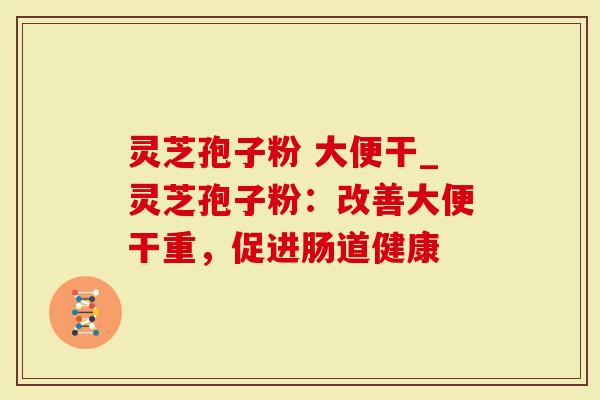 灵芝孢子粉 大便干_灵芝孢子粉：改善大便干重，促进肠道健康