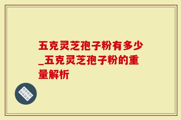 五克灵芝孢子粉有多少_五克灵芝孢子粉的重量解析