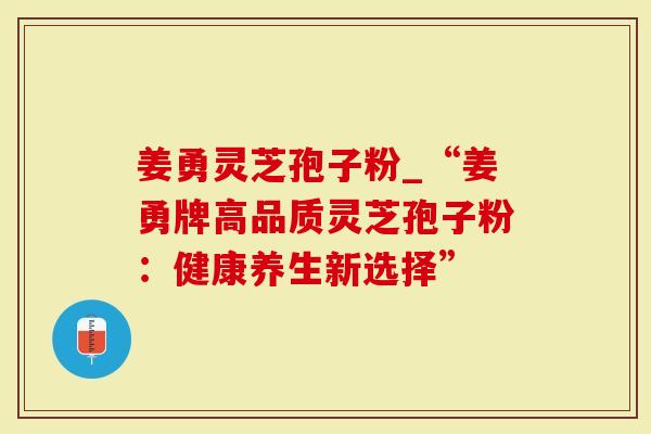 姜勇灵芝孢子粉_“姜勇牌高品质灵芝孢子粉:健康养生新选择”-第1张图片-灵芝大师 姜勇灵芝孢子粉_“姜勇牌高品质灵芝孢子粉:健康养生新选择”-第1张图片-灵芝大师