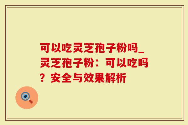 可以吃灵芝孢子粉吗_灵芝孢子粉:可以吃吗?安全与效果解析-第1张图片-灵芝大师 可以吃灵芝孢子粉吗_灵芝孢子粉:可以吃吗?安全与效果解析-第1张图片-灵芝大师