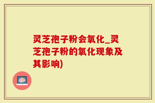 灵芝孢子粉会氧化_灵芝孢子粉的氧化现象及其影响)