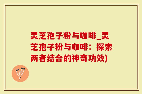 灵芝孢子粉与咖啡_灵芝孢子粉与咖啡:探索两者结合的神奇功效)-第1张图片-灵芝大师 灵芝孢子粉与咖啡_灵芝孢子粉与咖啡:探索两者结合的神奇功效)-第1张图片-灵芝大师