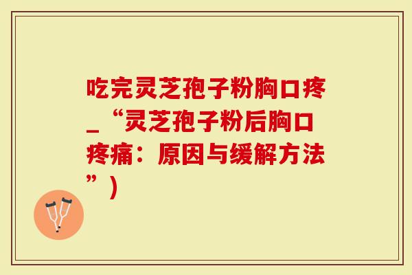 吃完灵芝孢子粉胸口疼_“灵芝孢子粉后胸口疼痛：原因与缓解方法”)