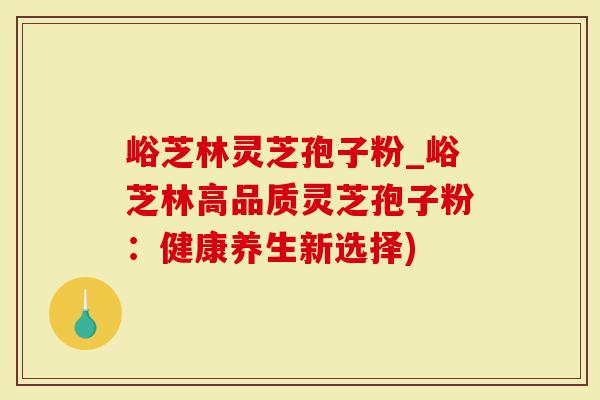 峪芝林灵芝孢子粉_峪芝林高品质灵芝孢子粉:健康养生新选择)-第1张图片-灵芝大师 峪芝林灵芝孢子粉_峪芝林高品质灵芝孢子粉:健康养生新选择)-第1张图片-灵芝大师