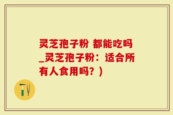 灵芝孢子粉 都能吃吗_灵芝孢子粉：适合所有人食用吗？)