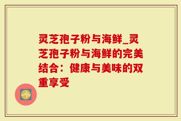 灵芝孢子粉与海鲜_灵芝孢子粉与海鲜的完美结合:健康与美味的双重享受-第1张图片-灵芝大师 灵芝孢子粉与海鲜_灵芝孢子粉与海鲜的完美结合:健康与美味的双重享受-第1张图片-灵芝大师
