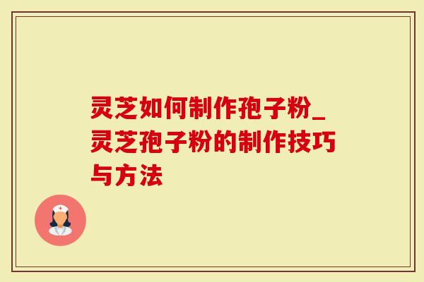 灵芝如何制作孢子粉_灵芝孢子粉的制作技巧与方法