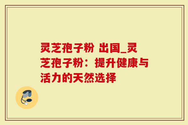 灵芝孢子粉 出国_灵芝孢子粉:提升健康与活力的天然选择-第1张图片-灵芝大师 灵芝孢子粉 出国_灵芝孢子粉:提升健康与活力的天然选择-第1张图片-灵芝大师