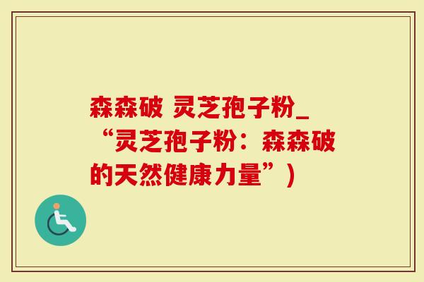 森森破 灵芝孢子粉_“灵芝孢子粉:森森破的天然健康力量”)-第1张图片-灵芝大师 森森破 灵芝孢子粉_“灵芝孢子粉:森森破的天然健康力量”)-第1张图片-灵芝大师