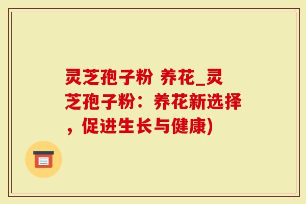 灵芝孢子粉 养花_灵芝孢子粉：养花新选择，促进生长与健康)