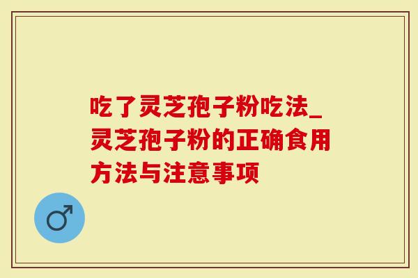 吃了灵芝孢子粉吃法_灵芝孢子粉的正确食用方法与注意事项