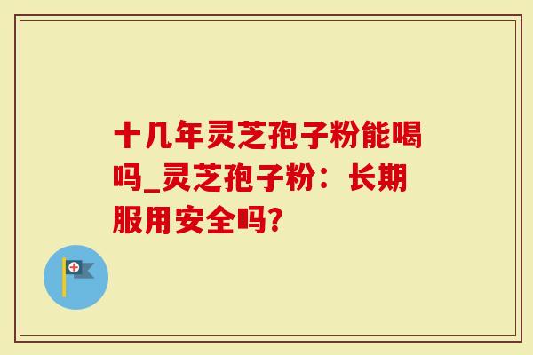 十几年灵芝孢子粉能喝吗_灵芝孢子粉：长期服用安全吗？