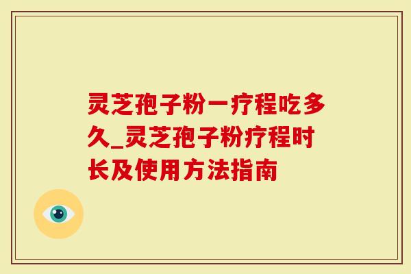 灵芝孢子粉一疗程吃多久_灵芝孢子粉疗程时长及使用方法指南-第1张图片-灵芝大师 灵芝孢子粉一疗程吃多久_灵芝孢子粉疗程时长及使用方法指南-第1张图片-灵芝大师