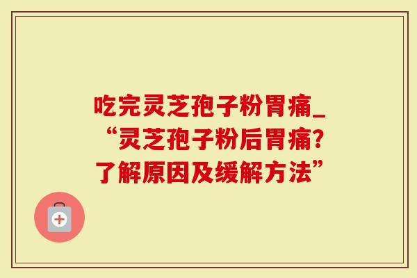 吃完灵芝孢子粉胃痛_“灵芝孢子粉后胃痛？了解原因及缓解方法”