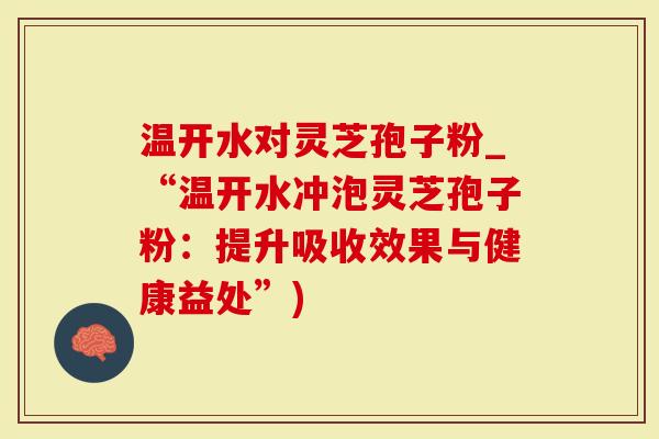 温开水对灵芝孢子粉_“温开水冲泡灵芝孢子粉：提升吸收效果与健康益处”)