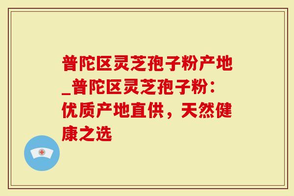 普陀区灵芝孢子粉产地_普陀区灵芝孢子粉:优质产地直供,天然健康之选-第1张图片-灵芝大师 普陀区灵芝孢子粉产地_普陀区灵芝孢子粉:优质产地直供,天然健康之选-第1张图片-灵芝大师