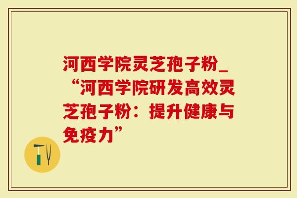 河西学院灵芝孢子粉_“河西学院研发高效灵芝孢子粉：提升健康与免疫力”