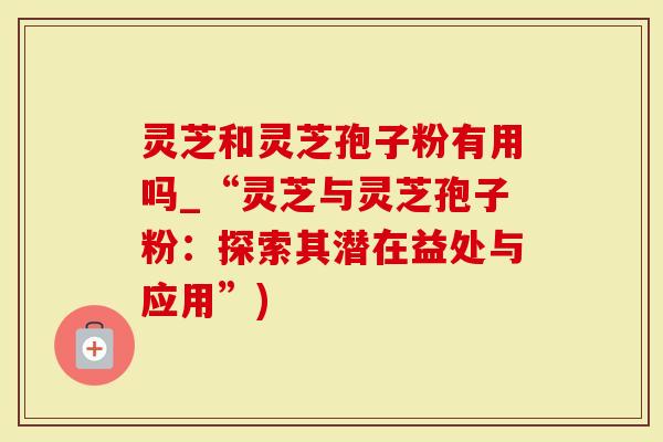 灵芝和灵芝孢子粉有用吗_“灵芝与灵芝孢子粉：探索其潜在益处与应用”)