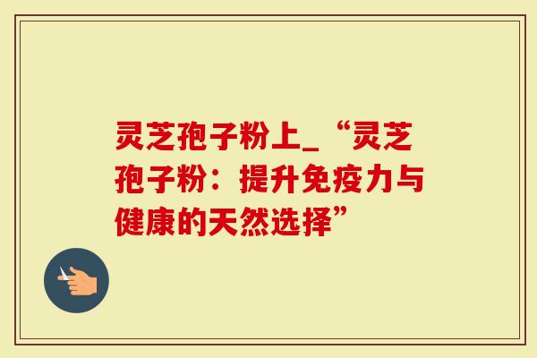 灵芝孢子粉上_“灵芝孢子粉:提升免疫力与健康的天然选择”-第1张图片-灵芝大师 灵芝孢子粉上_“灵芝孢子粉:提升免疫力与健康的天然选择”-第1张图片-灵芝大师