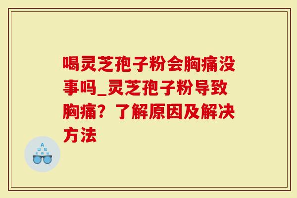 喝灵芝孢子粉会胸痛没事吗_灵芝孢子粉导致胸痛?了解原因及解决方法-第1张图片-灵芝大师 喝灵芝孢子粉会胸痛没事吗_灵芝孢子粉导致胸痛?了解原因及解决方法-第1张图片-灵芝大师