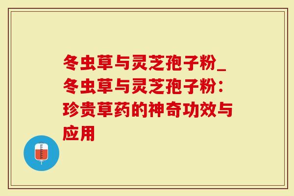 冬虫草与灵芝孢子粉_冬虫草与灵芝孢子粉：珍贵草药的神奇功效与应用