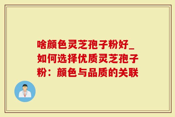 啥颜色灵芝孢子粉好_如何选择优质灵芝孢子粉：颜色与品质的关联