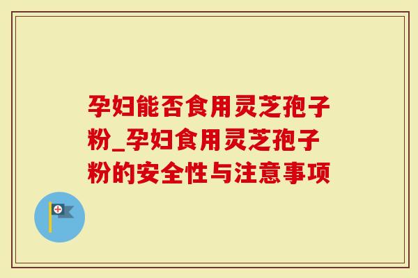 孕妇能否食用灵芝孢子粉_孕妇食用灵芝孢子粉的安全性与注意事项