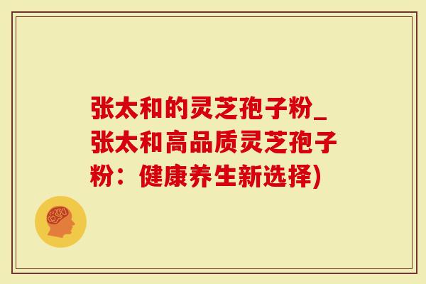 张太和的灵芝孢子粉_张太和高品质灵芝孢子粉：健康养生新选择)