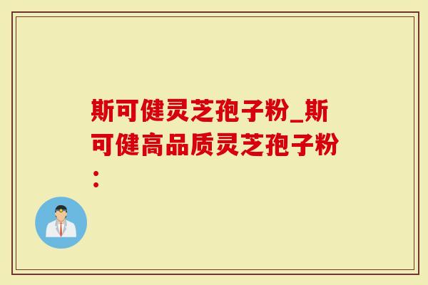 斯可健灵芝孢子粉_斯可健高品质灵芝孢子粉：