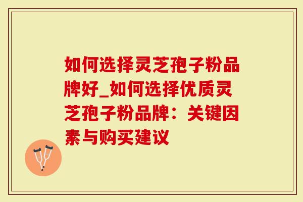 如何选择灵芝孢子粉品牌好_如何选择优质灵芝孢子粉品牌：关键因素与购买建议