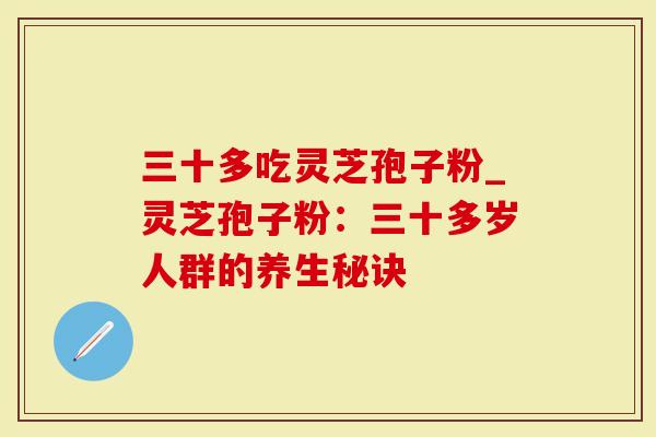 三十多吃灵芝孢子粉_灵芝孢子粉：三十多岁人群的养生秘诀