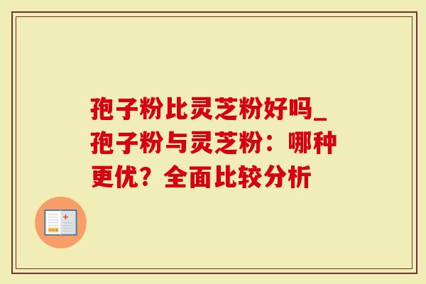 孢子粉比灵芝粉好吗_孢子粉与灵芝粉:哪种更优?全面比较分析-第1张图片-灵芝大师 孢子粉比灵芝粉好吗_孢子粉与灵芝粉:哪种更优?全面比较分析-第1张图片-灵芝大师