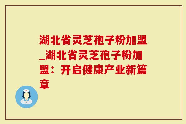 湖北省灵芝孢子粉加盟_湖北省灵芝孢子粉加盟：开启健康产业新篇章