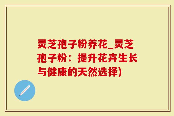 灵芝孢子粉养花_灵芝孢子粉：提升花卉生长与健康的天然选择)