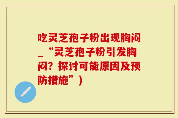 吃灵芝孢子粉出现胸闷_“灵芝孢子粉引发胸闷？探讨可能原因及预防措施”)