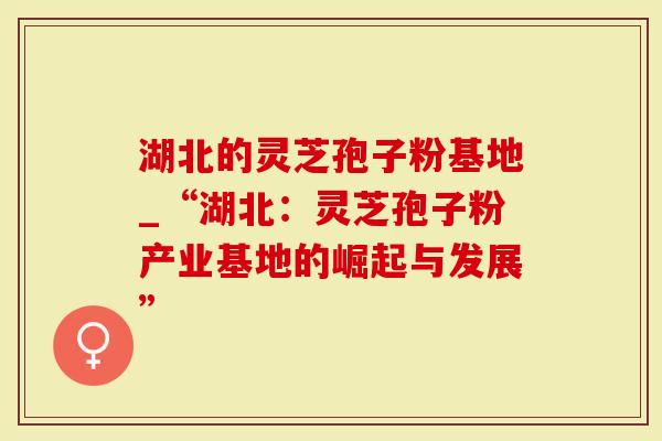 湖北的灵芝孢子粉基地_“湖北:灵芝孢子粉产业基地的崛起与发展”-第1张图片-灵芝大师 湖北的灵芝孢子粉基地_“湖北:灵芝孢子粉产业基地的崛起与发展”-第1张图片-灵芝大师