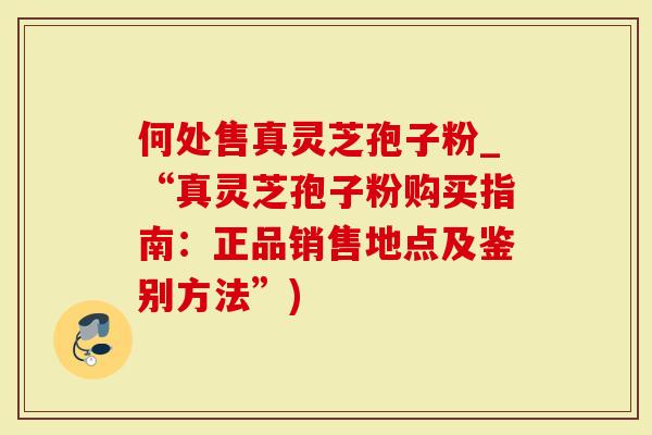 何处售真灵芝孢子粉_“真灵芝孢子粉购买指南：正品销售地点及鉴别方法”)