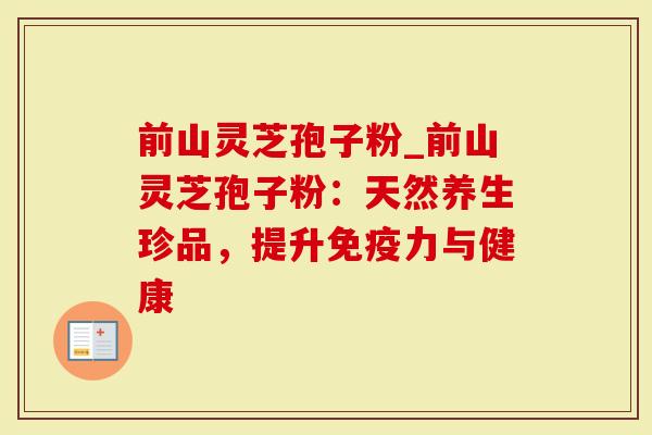 前山灵芝孢子粉_前山灵芝孢子粉:天然养生珍品,提升免疫力与健康-第1张图片-灵芝大师 前山灵芝孢子粉_前山灵芝孢子粉:天然养生珍品,提升免疫力与健康-第1张图片-灵芝大师