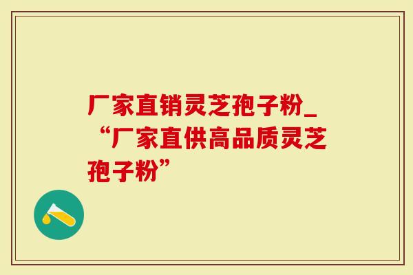 厂家直销灵芝孢子粉_“厂家直供高品质灵芝孢子粉”