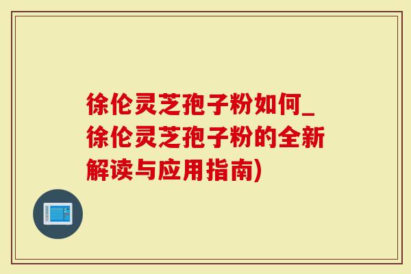 徐伦灵芝孢子粉如何_徐伦灵芝孢子粉的全新解读与应用指南)
