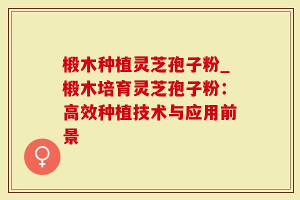 椴木种植灵芝孢子粉_椴木培育灵芝孢子粉：高效种植技术与应用前景