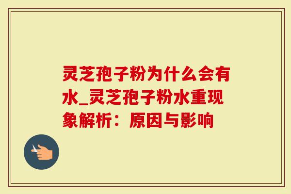 灵芝孢子粉为什么会有水_灵芝孢子粉水重现象解析：原因与影响