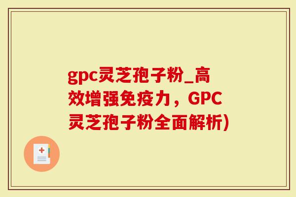 gpc灵芝孢子粉_高效增强免疫力，GPC灵芝孢子粉全面解析)
