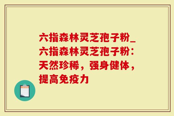 六指森林灵芝孢子粉_六指森林灵芝孢子粉：天然珍稀，强身健体，提高免疫力