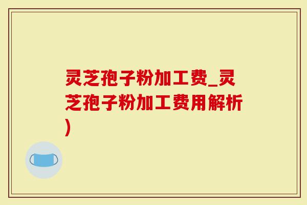 灵芝孢子粉加工费_灵芝孢子粉加工费用解析)