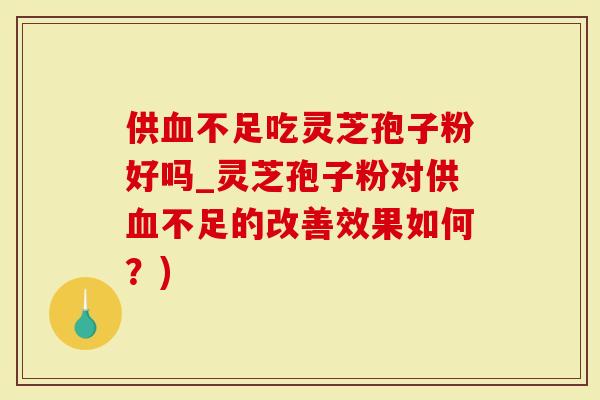 供血不足吃灵芝孢子粉好吗_灵芝孢子粉对供血不足的改善效果如何？)